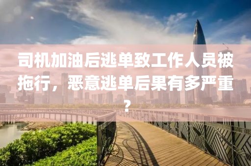 司機(jī)加油后逃單致工作人員被拖行，惡意逃單后果有多嚴(yán)重？