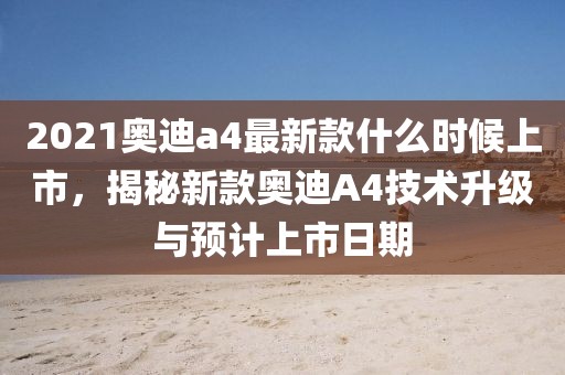 2021奧迪a4最新款什么時(shí)候上市，揭秘新款?yuàn)W迪A4技術(shù)升級與預(yù)計(jì)上市日期