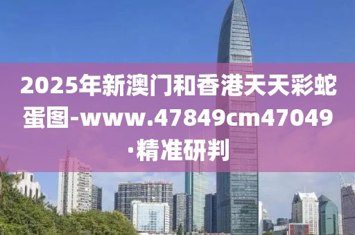 2025年新澳門和香港天天彩蛇蛋圖-www.47849cm47049·精準研判