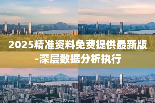2025精準資料免費提供最新版-深層數(shù)據(jù)分析執(zhí)行