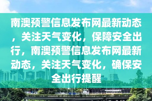 南澳預(yù)警信息發(fā)布網(wǎng)最新動態(tài)，關(guān)注天氣變化，保障安全出行，南澳預(yù)警信息發(fā)布網(wǎng)最新動態(tài)，關(guān)注天氣變化，確保安全出行提醒
