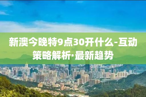 新澳今晚特9點(diǎn)30開什么-互動(dòng)策略解析·最新趨勢