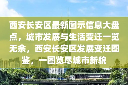 西安長安區(qū)最新圖示信息大盤點，城市發(fā)展與生活變遷一覽無余，西安長安區(qū)發(fā)展變遷圖鑒，一圖覽盡城市新貌