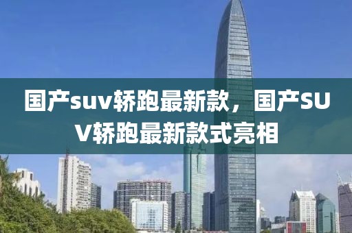 國(guó)產(chǎn)suv轎跑最新款，國(guó)產(chǎn)SUV轎跑最新款式亮相