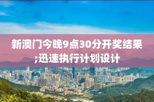 新澳門(mén)今晚9點(diǎn)30分開(kāi)獎(jiǎng)結(jié)果;迅速執(zhí)行計(jì)劃設(shè)計(jì)