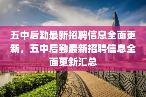 五中后勤最新招聘信息全面更新，五中后勤最新招聘信息全面更新匯總