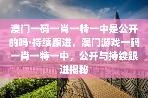 澳門一碼一肖一特一中是公開的嗎·持續(xù)跟進，澳門游戲一碼一肖一特一中，公開與持續(xù)跟進揭秘