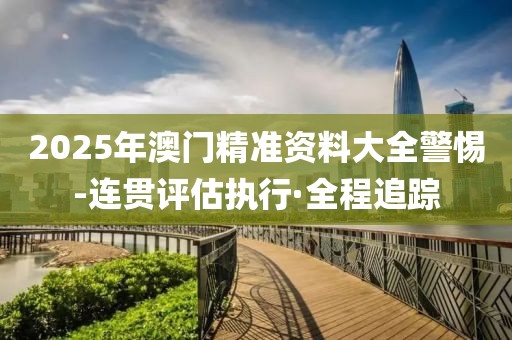 2025年澳門精準(zhǔn)資料大全警惕-連貫評(píng)估執(zhí)行·全程追蹤