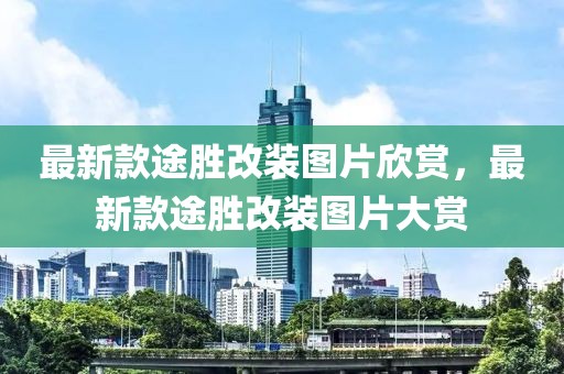 最新款途勝改裝圖片欣賞，最新款途勝改裝圖片大賞