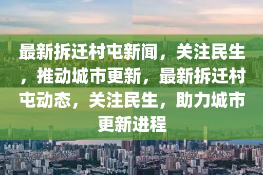 最新拆遷村屯新聞，關(guān)注民生，推動(dòng)城市更新，最新拆遷村屯動(dòng)態(tài)，關(guān)注民生，助力城市更新進(jìn)程