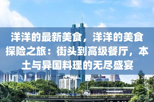 洋洋的最新美食，洋洋的美食探險(xiǎn)之旅：街頭到高級(jí)餐廳，本土與異國(guó)料理的無(wú)盡盛宴