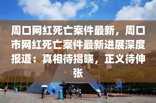 周口網(wǎng)紅死亡案件最新，周口市網(wǎng)紅死亡案件最新進(jìn)展深度報(bào)道：真相待揭曉，正義待伸張