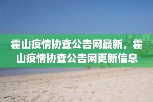 霍山疫情協(xié)查公告網(wǎng)最新，霍山疫情協(xié)查公告網(wǎng)更新信息