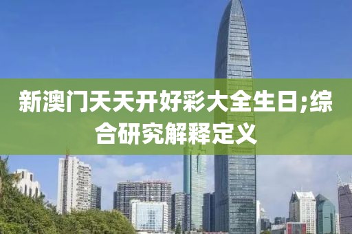 新澳門(mén)天天開(kāi)好彩大全生日;綜合研究解釋定義