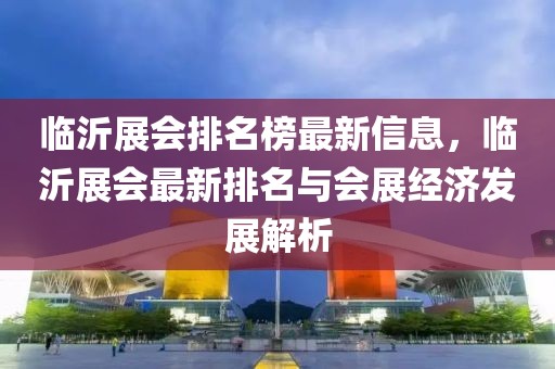 臨沂展會(huì)排名榜最新信息，臨沂展會(huì)最新排名與會(huì)展經(jīng)濟(jì)發(fā)展解析