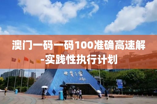 澳門(mén)一碼一碼100準(zhǔn)確高速解-實(shí)踐性執(zhí)行計(jì)劃