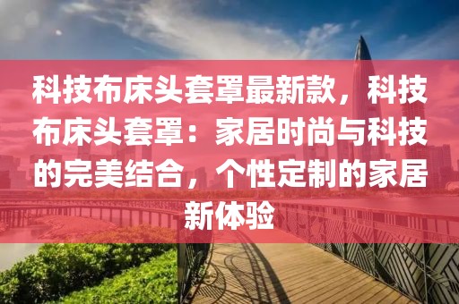 科技布床頭套罩最新款，科技布床頭套罩：家居時(shí)尚與科技的完美結(jié)合，個(gè)性定制的家居新體驗(yàn)
