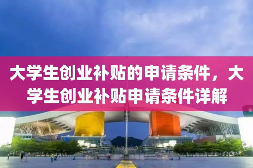 大學(xué)生創(chuàng)業(yè)補(bǔ)貼的申請(qǐng)條件，大學(xué)生創(chuàng)業(yè)補(bǔ)貼申請(qǐng)條件詳解