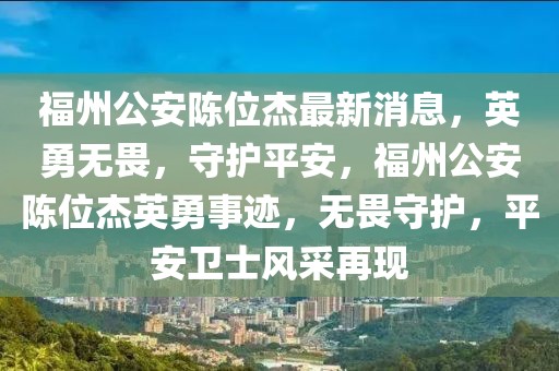 福州公安陳位杰最新消息，英勇無(wú)畏，守護(hù)平安，福州公安陳位杰英勇事跡，無(wú)畏守護(hù)，平安衛(wèi)士風(fēng)采再現(xiàn)
