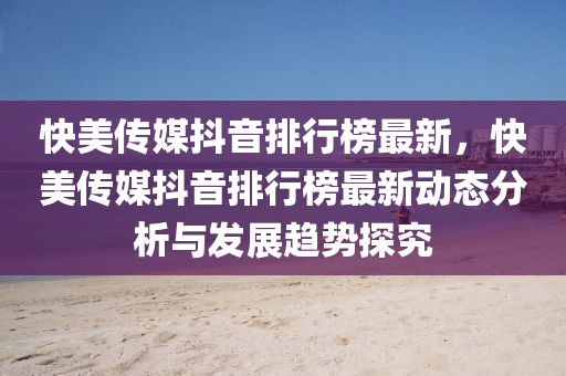 快美傳媒抖音排行榜最新，快美傳媒抖音排行榜最新動(dòng)態(tài)分析與發(fā)展趨勢(shì)探究