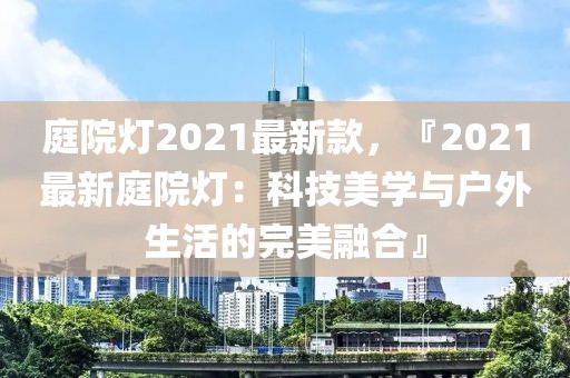 庭院燈2021最新款，『2021最新庭院燈：科技美學與戶外生活的完美融合』