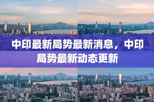 中印最新局勢最新消息，中印局勢最新動態(tài)更新