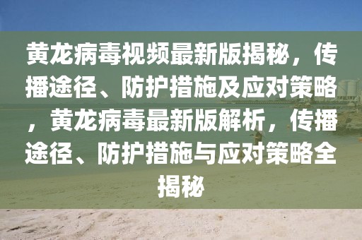 黃龍病毒視頻最新版揭秘，傳播途徑、防護措施及應對策略，黃龍病毒最新版解析，傳播途徑、防護措施與應對策略全揭秘