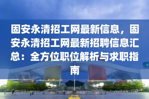固安永清招工網(wǎng)最新信息，固安永清招工網(wǎng)最新招聘信息匯總：全方位職位解析與求職指南