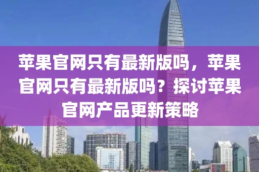 蘋果官網(wǎng)只有最新版嗎，蘋果官網(wǎng)只有最新版嗎？探討蘋果官網(wǎng)產(chǎn)品更新策略