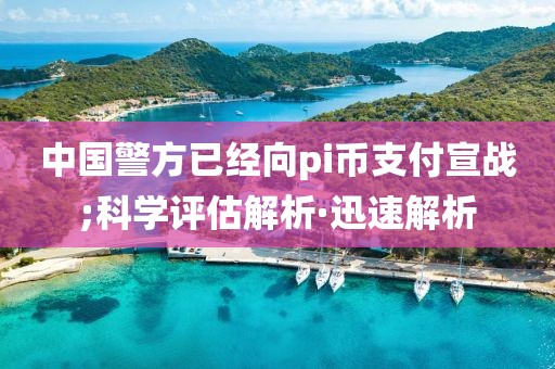 中國(guó)警方已經(jīng)向pi幣支付宣戰(zhàn);科學(xué)評(píng)估解析·迅速解析