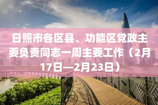 日照市各區(qū)縣、功能區(qū)黨政主要負(fù)責(zé)同志一周主要工作（2月17日—2月23日）
