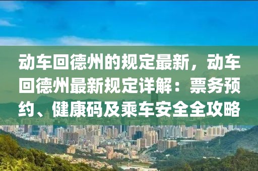 動(dòng)車回德州的規(guī)定最新，動(dòng)車回德州最新規(guī)定詳解：票務(wù)預(yù)約、健康碼及乘車安全全攻略