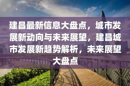 建昌最新信息大盤點，城市發(fā)展新動向與未來展望，建昌城市發(fā)展新趨勢解析，未來展望大盤點