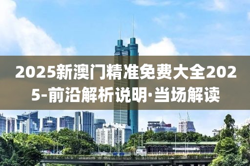 2025新澳門(mén)精準(zhǔn)免費(fèi)大全2025-前沿解析說(shuō)明·當(dāng)場(chǎng)解讀