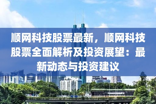 順網(wǎng)科技股票最新，順網(wǎng)科技股票全面解析及投資展望：最新動態(tài)與投資建議