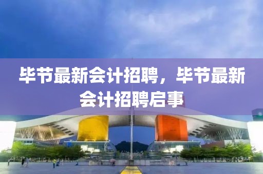 畢節(jié)最新會計(jì)招聘，畢節(jié)最新會計(jì)招聘啟事