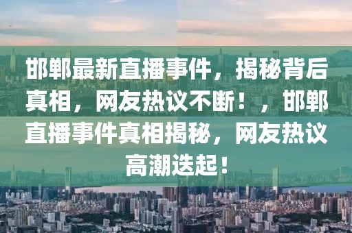 邯鄲最新直播事件，揭秘背后真相，網友熱議不斷！，邯鄲直播事件真相揭秘，網友熱議高潮迭起！