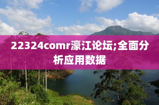 22324comr濠江論壇;全面分析應(yīng)用數(shù)據(jù)