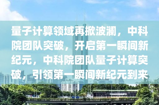量子計(jì)算領(lǐng)域再掀波瀾，中科院團(tuán)隊(duì)突破，開(kāi)啟第一瞬間新紀(jì)元，中科院團(tuán)隊(duì)量子計(jì)算突破，引領(lǐng)第一瞬間新紀(jì)元到來(lái)