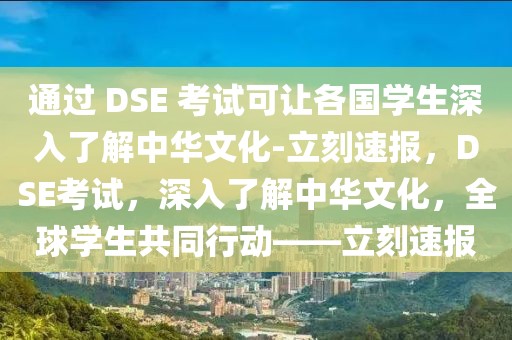 通過 DSE 考試可讓各國學生深入了解中華文化-立刻速報，DSE考試，深入了解中華文化，全球學生共同行動——立刻速報