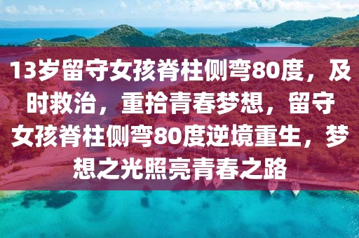 13歲留守女孩脊柱側(cè)彎80度，及時(shí)救治，重拾青春夢想，留守女孩脊柱側(cè)彎80度逆境重生，夢想之光照亮青春之路
