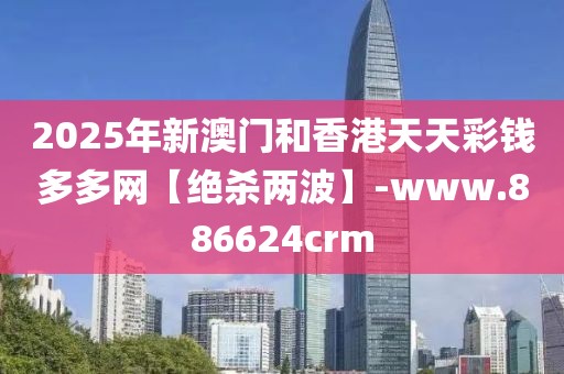 2025年新澳門和香港天天彩錢多多網(wǎng)【絕殺兩波】-www.886624crm