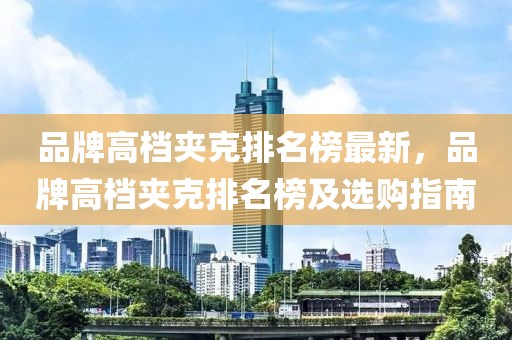 品牌高檔夾克排名榜最新，品牌高檔夾克排名榜及選購指南