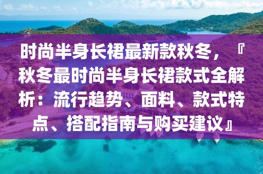 時尚半身長裙最新款秋冬，『秋冬最時尚半身長裙款式全解析：流行趨勢、面料、款式特點、搭配指南與購買建議』