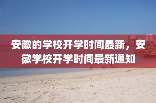 安徽的學(xué)校開學(xué)時(shí)間最新，安徽學(xué)校開學(xué)時(shí)間最新通知