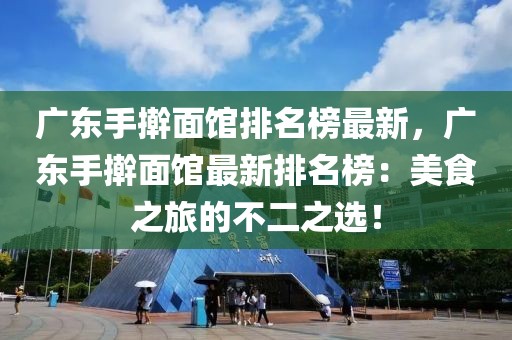 廣東手搟面館排名榜最新，廣東手搟面館最新排名榜：美食之旅的不二之選！
