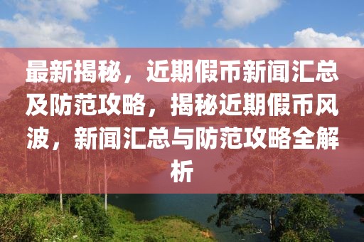 最新揭秘，近期假幣新聞匯總及防范攻略，揭秘近期假幣風波，新聞匯總與防范攻略全解析