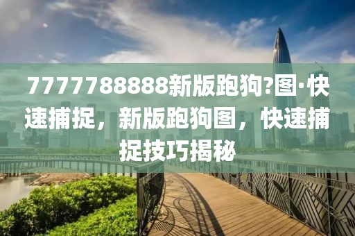 7777788888新版跑狗?圖·快速捕捉，新版跑狗圖，快速捕捉技巧揭秘