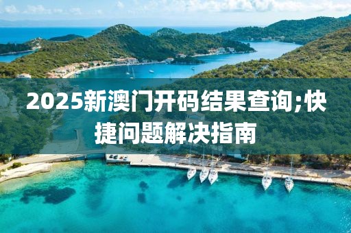 2025新澳門開碼結(jié)果查詢;快捷問題解決指南