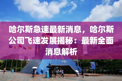 哈爾斯急速最新消息，哈爾斯公司飛速發(fā)展揭秘：最新全面消息解析